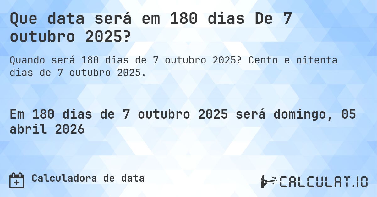 Que data será em 180 dias De 7 outubro 2025?. Cento e oitenta dias de 7 outubro 2025.