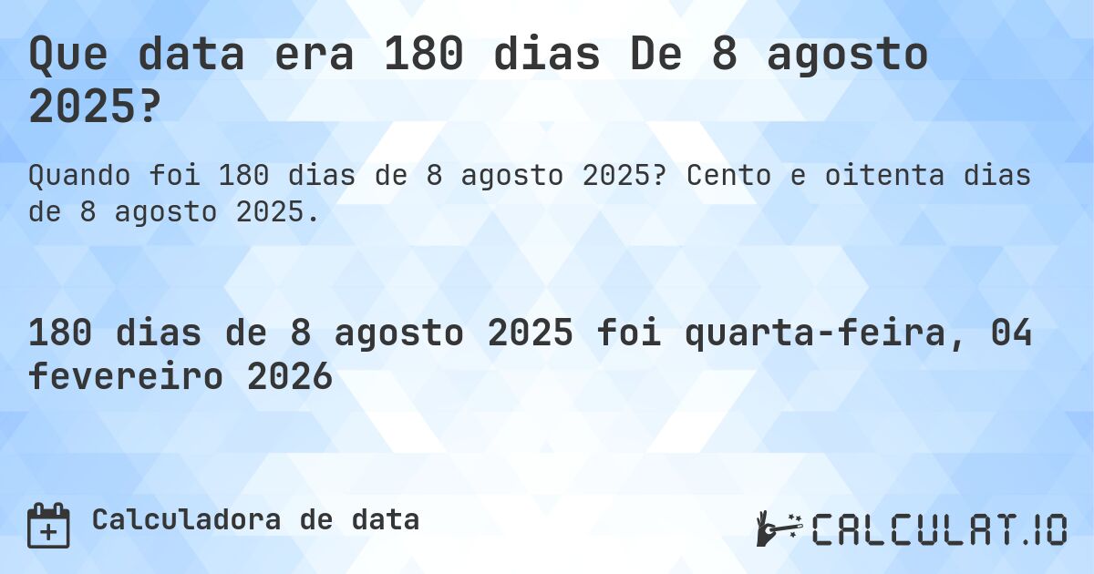 Que data era 180 dias De 8 agosto 2025?. Cento e oitenta dias de 8 agosto 2025.