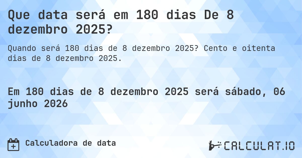 Que data será em 180 dias De 8 dezembro 2025?. Cento e oitenta dias de 8 dezembro 2025.