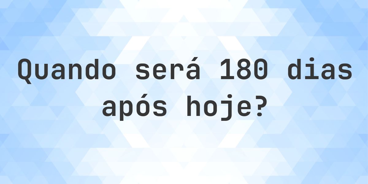 Que data será em 180 dias De Hoje? - Calculatio