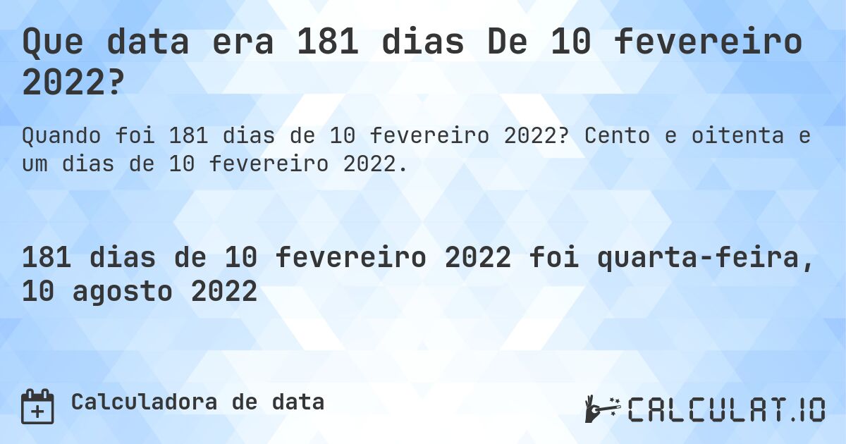 Que data era 181 dias De 10 fevereiro 2022?. Cento e oitenta e um dias de 10 fevereiro 2022.