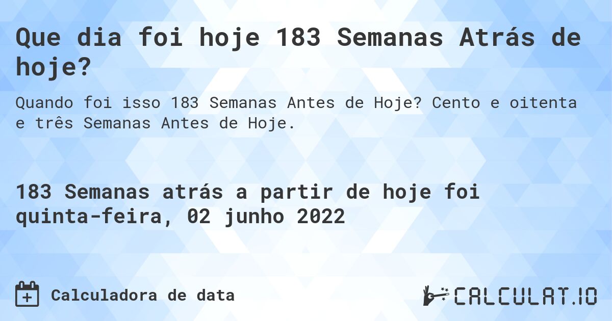 Que dia foi hoje 183 Semanas Atrás de hoje?. Cento e oitenta e três Semanas Antes de Hoje.