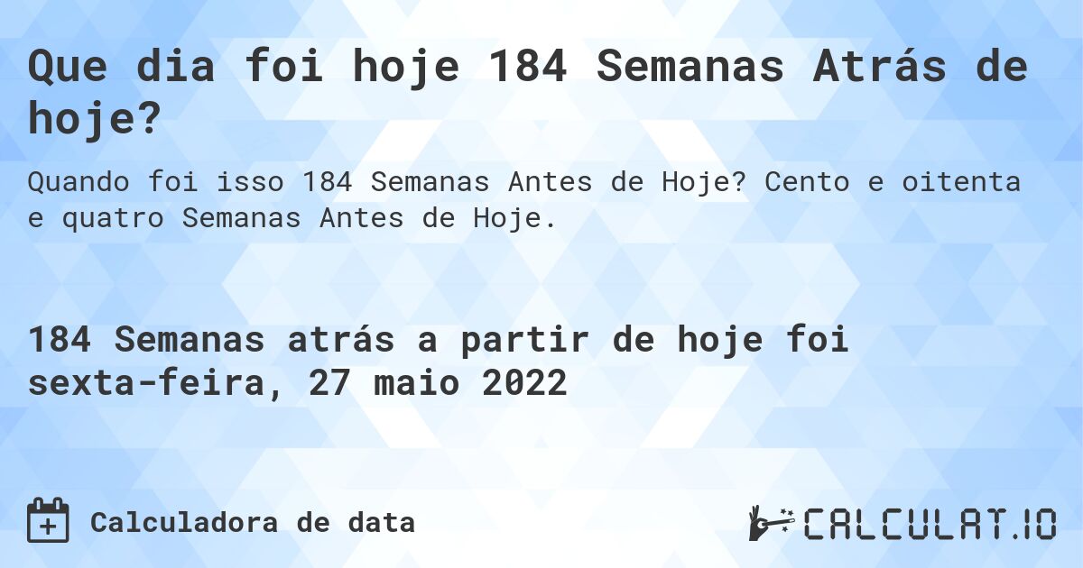 Que dia foi hoje 184 Semanas Atrás de hoje?. Cento e oitenta e quatro Semanas Antes de Hoje.