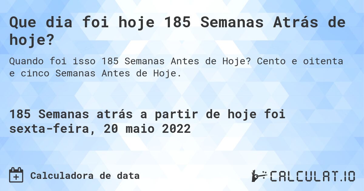 Que dia foi hoje 185 Semanas Atrás de hoje?. Cento e oitenta e cinco Semanas Antes de Hoje.