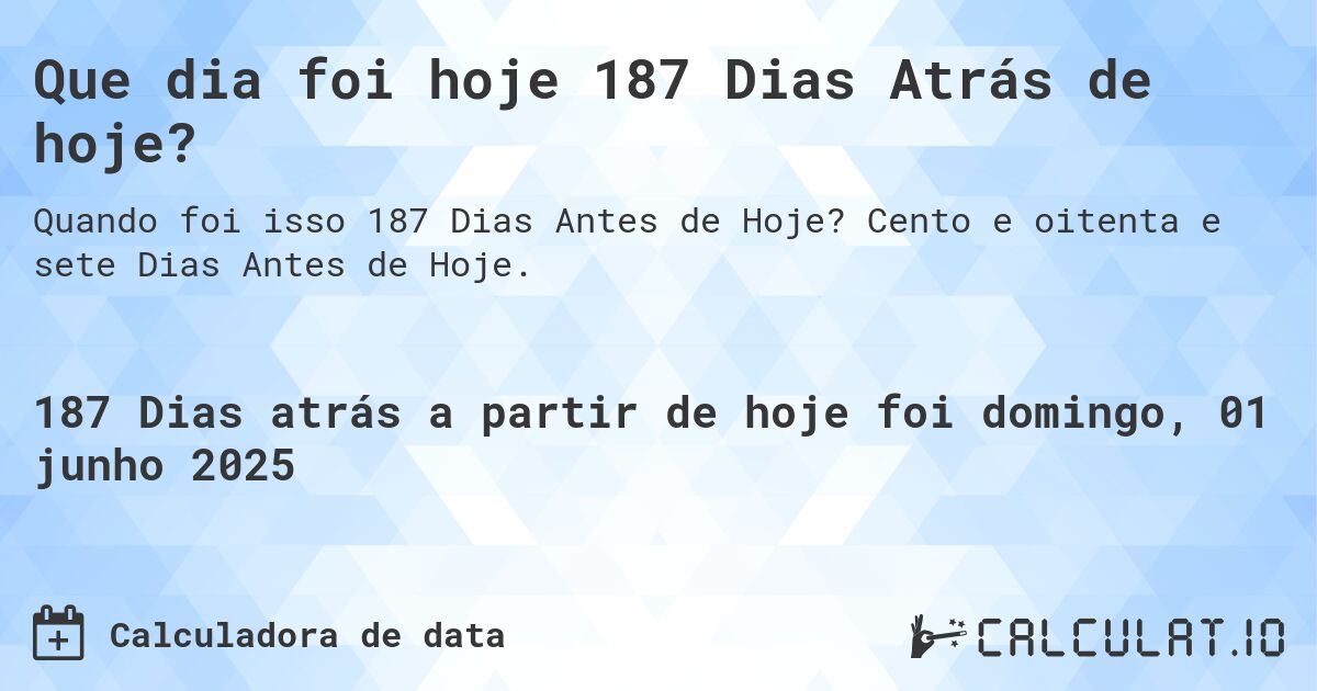 Que dia foi hoje 187 Dias Atrás de hoje?. Cento e oitenta e sete Dias Antes de Hoje.