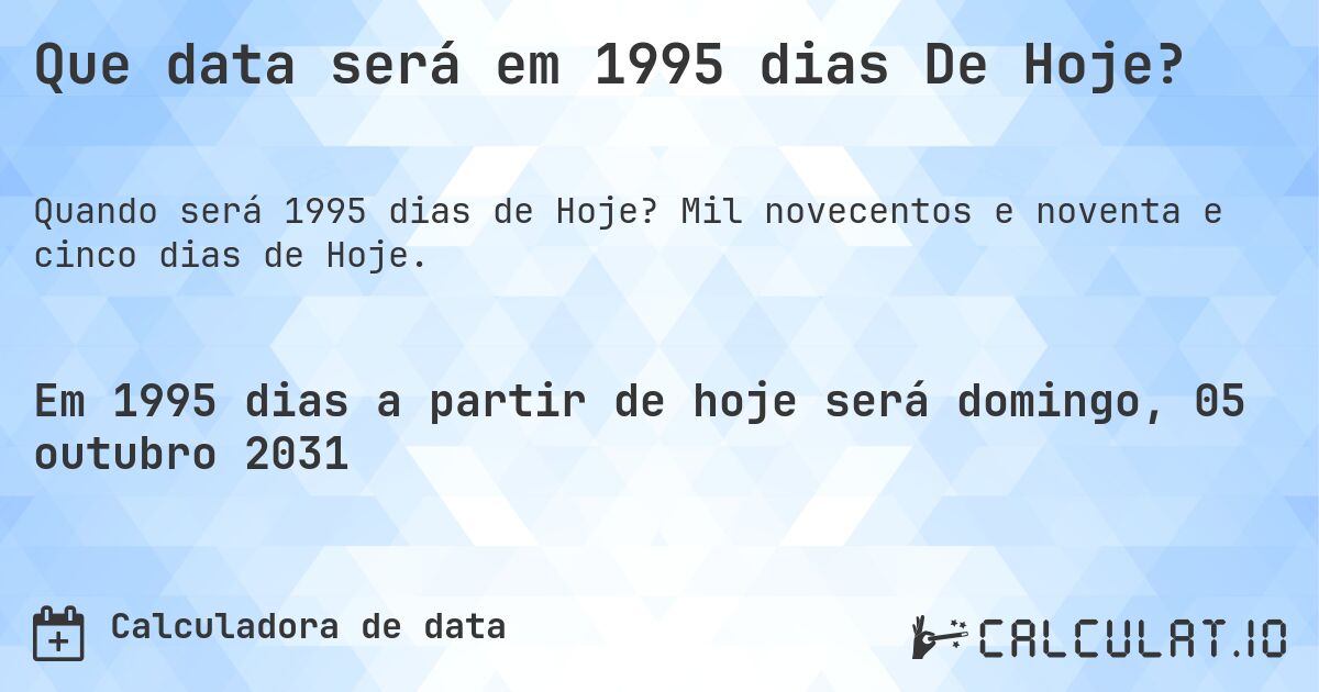 Que data será em 1995 dias De Hoje?. Mil novecentos e noventa e cinco dias de Hoje.