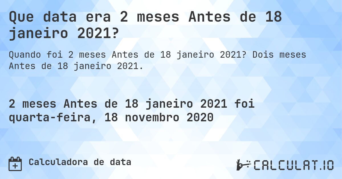 Que data era 2 meses Antes de 18 janeiro 2021?. Dois meses Antes de 18 janeiro 2021.