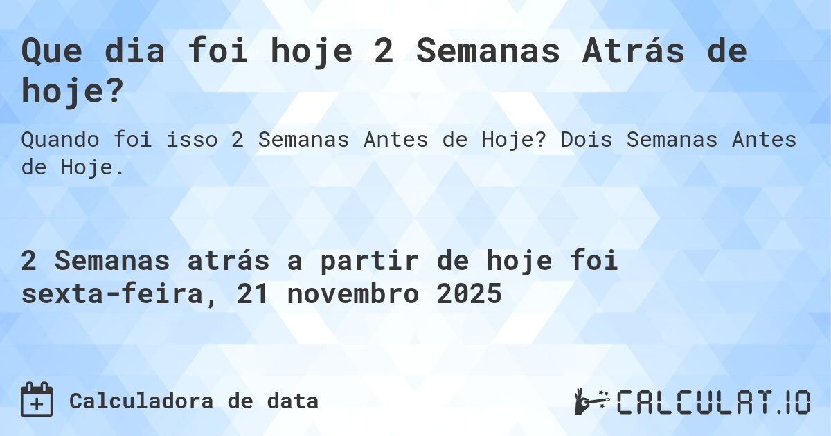 Que dia foi hoje 2 Semanas Atrás de hoje?. Dois Semanas Antes de Hoje.