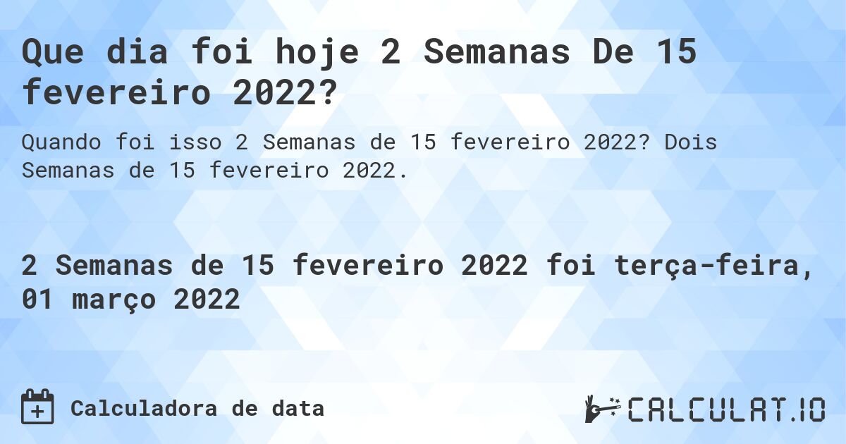 Que dia foi hoje 2 Semanas De 15 fevereiro 2022?. Dois Semanas de 15 fevereiro 2022.