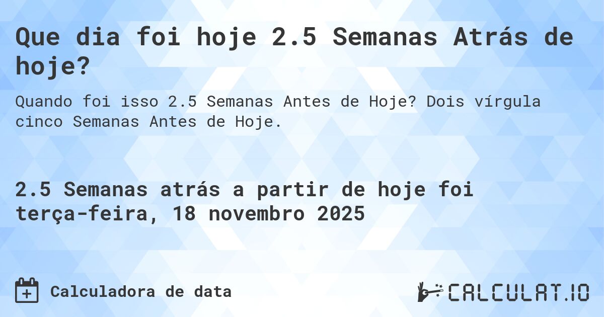 Que dia foi hoje 2.5 Semanas Atrás de hoje?. Dois vírgula cinco Semanas Antes de Hoje.