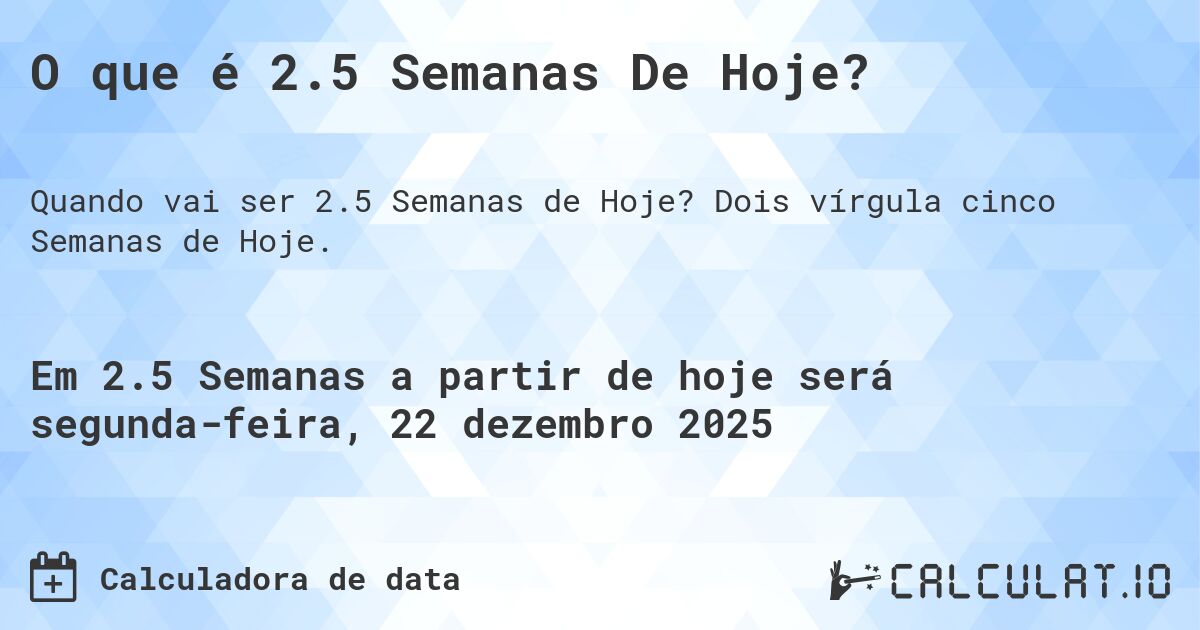 O que é 2.5 Semanas De Hoje?. Dois vírgula cinco Semanas de Hoje.