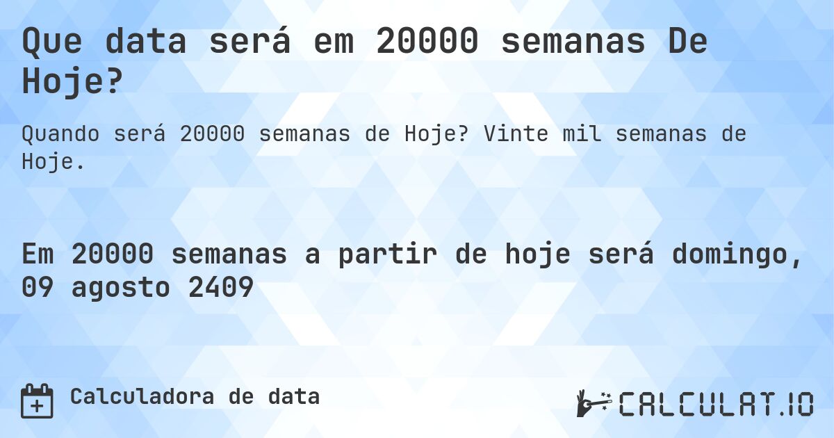 Que data será em 20000 semanas De Hoje?. Vinte mil semanas de Hoje.