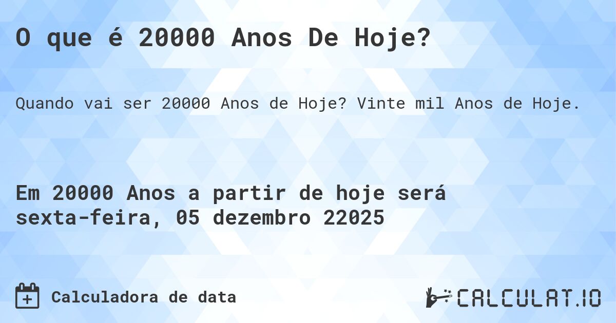 O que é 20000 Anos De Hoje?. Vinte mil Anos de Hoje.