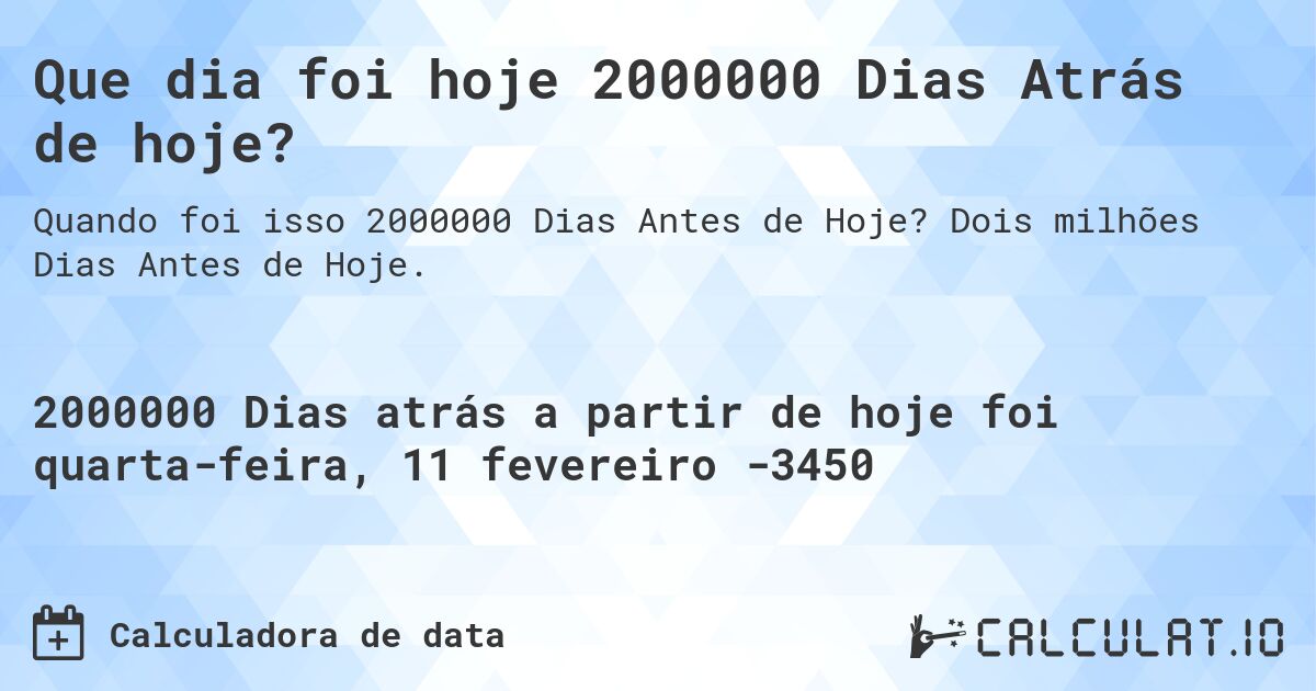 Que dia foi hoje 2000000 Dias Atrás de hoje?. Dois milhões Dias Antes de Hoje.