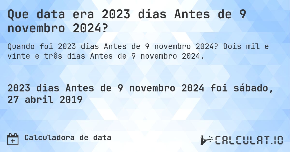 Que data era 2023 dias Antes de 9 novembro 2024?. Dois mil e vinte e três dias Antes de 9 novembro 2024.