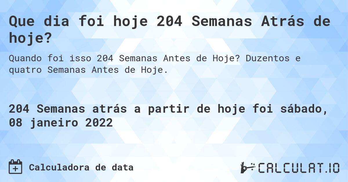 Que dia foi hoje 204 Semanas Atrás de hoje?. Duzentos e quatro Semanas Antes de Hoje.