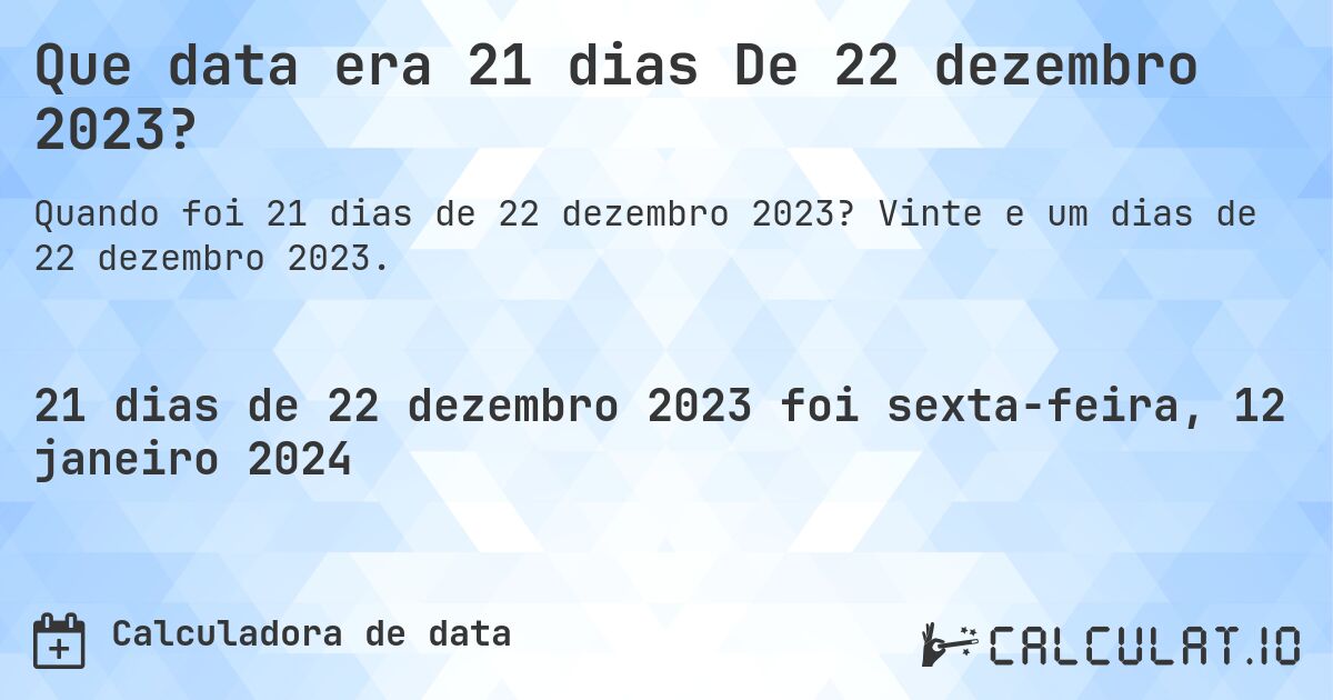 Que data era 21 dias De 22 dezembro 2023?. Vinte e um dias de 22 dezembro 2023.