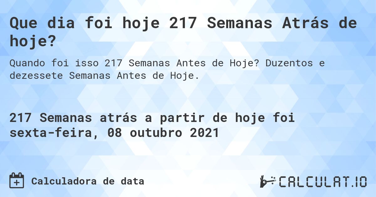 Que dia foi hoje 217 Semanas Atrás de hoje?. Duzentos e dezessete Semanas Antes de Hoje.