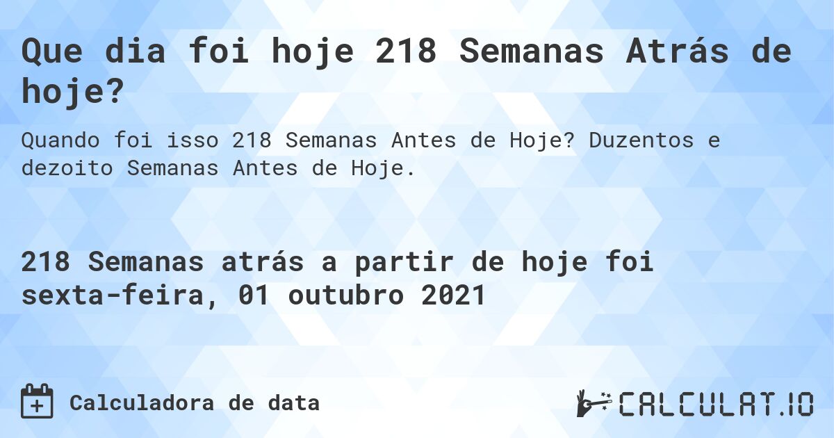 Que dia foi hoje 218 Semanas Atrás de hoje?. Duzentos e dezoito Semanas Antes de Hoje.