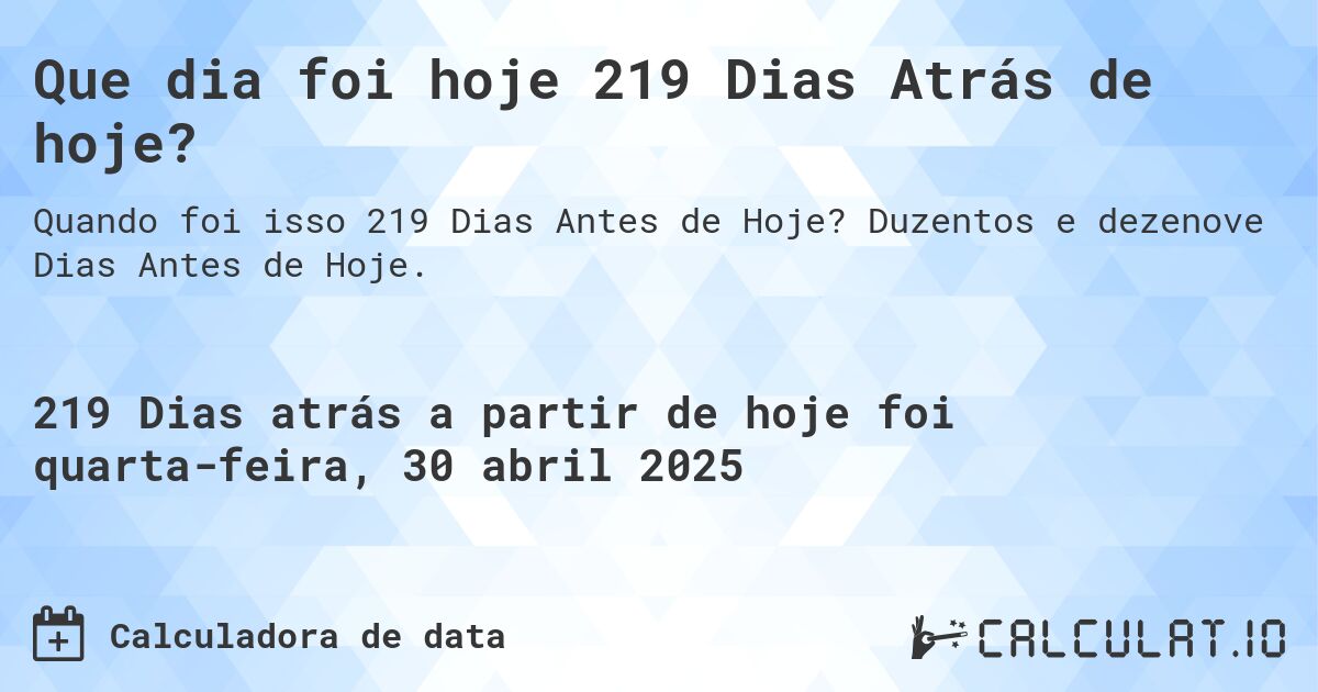 Que dia foi hoje 219 Dias Atrás de hoje?. Duzentos e dezenove Dias Antes de Hoje.