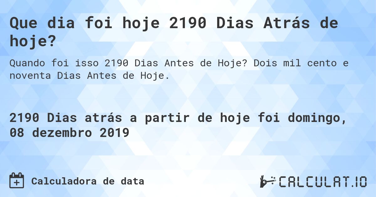 Que dia foi hoje 2190 Dias Atrás de hoje?. Dois mil cento e noventa Dias Antes de Hoje.