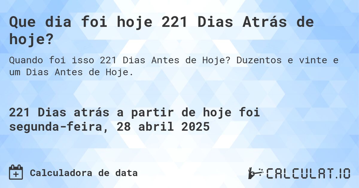 Que dia foi hoje 221 Dias Atrás de hoje?. Duzentos e vinte e um Dias Antes de Hoje.