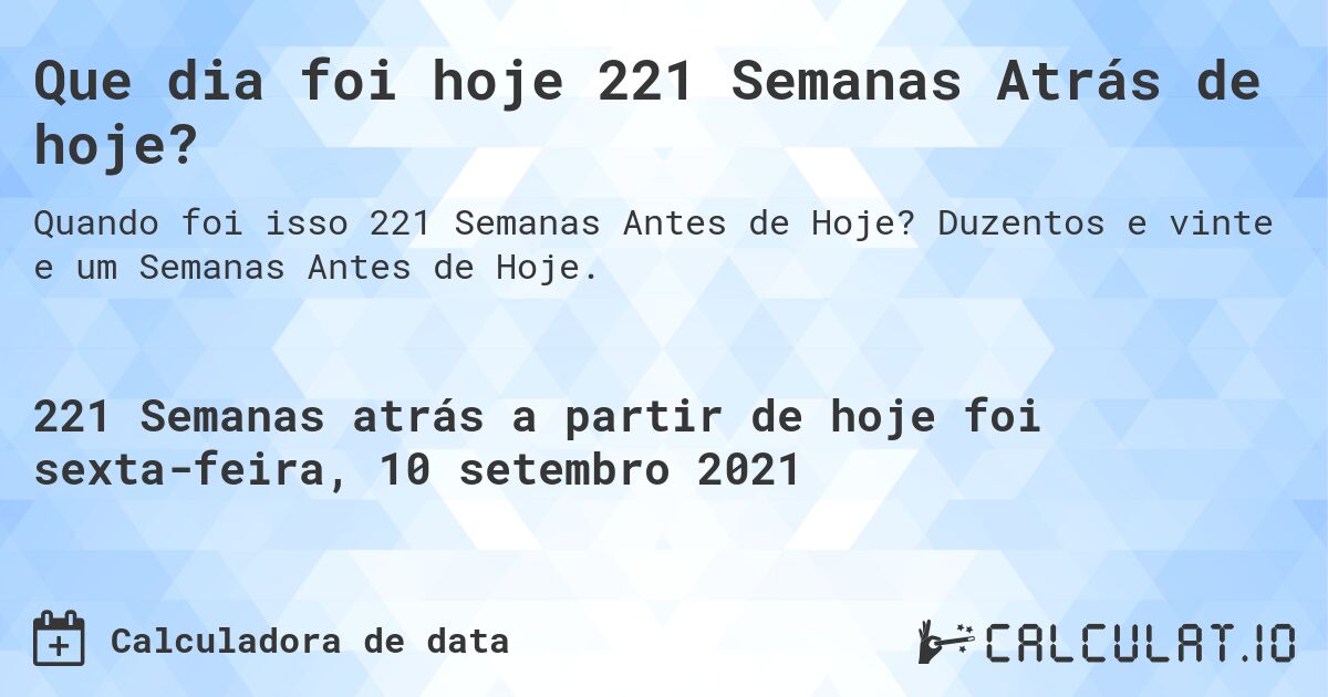 Que dia foi hoje 221 Semanas Atrás de hoje?. Duzentos e vinte e um Semanas Antes de Hoje.