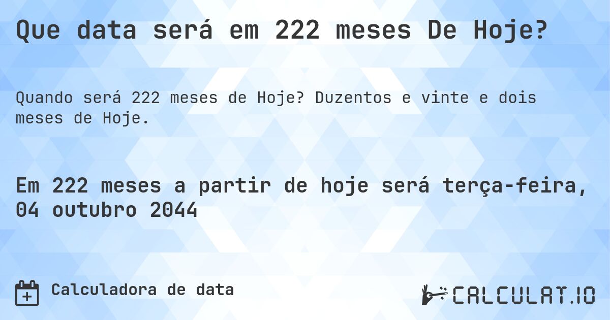 Que data será em 222 meses De Hoje?. Duzentos e vinte e dois meses de Hoje.