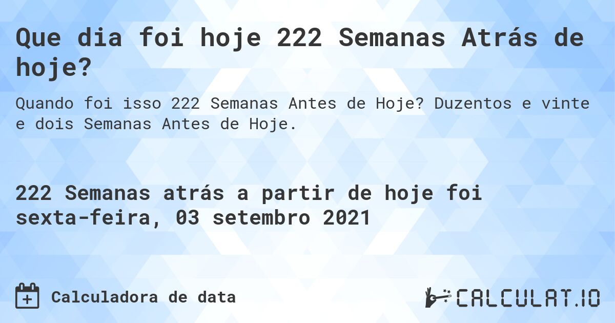 Que dia foi hoje 222 Semanas Atrás de hoje?. Duzentos e vinte e dois Semanas Antes de Hoje.