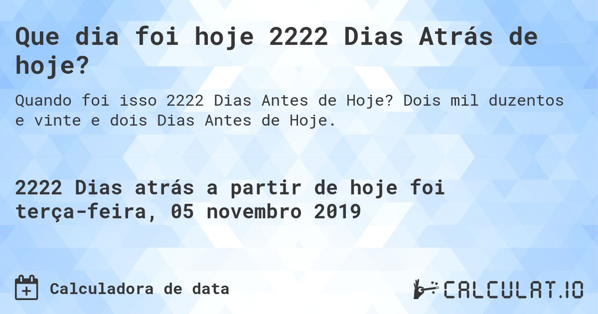 Que dia foi hoje 2222 Dias Atrás de hoje?. Dois mil duzentos e vinte e dois Dias Antes de Hoje.