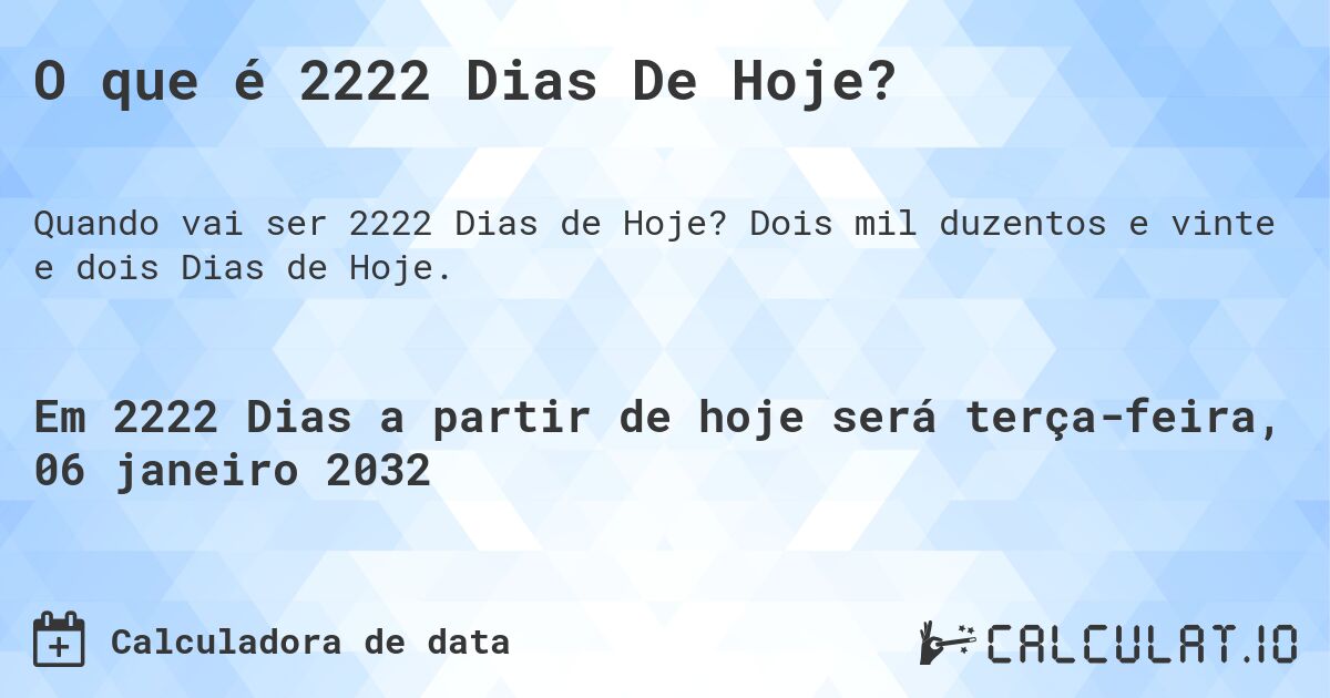 O que é 2222 Dias De Hoje?. Dois mil duzentos e vinte e dois Dias de Hoje.