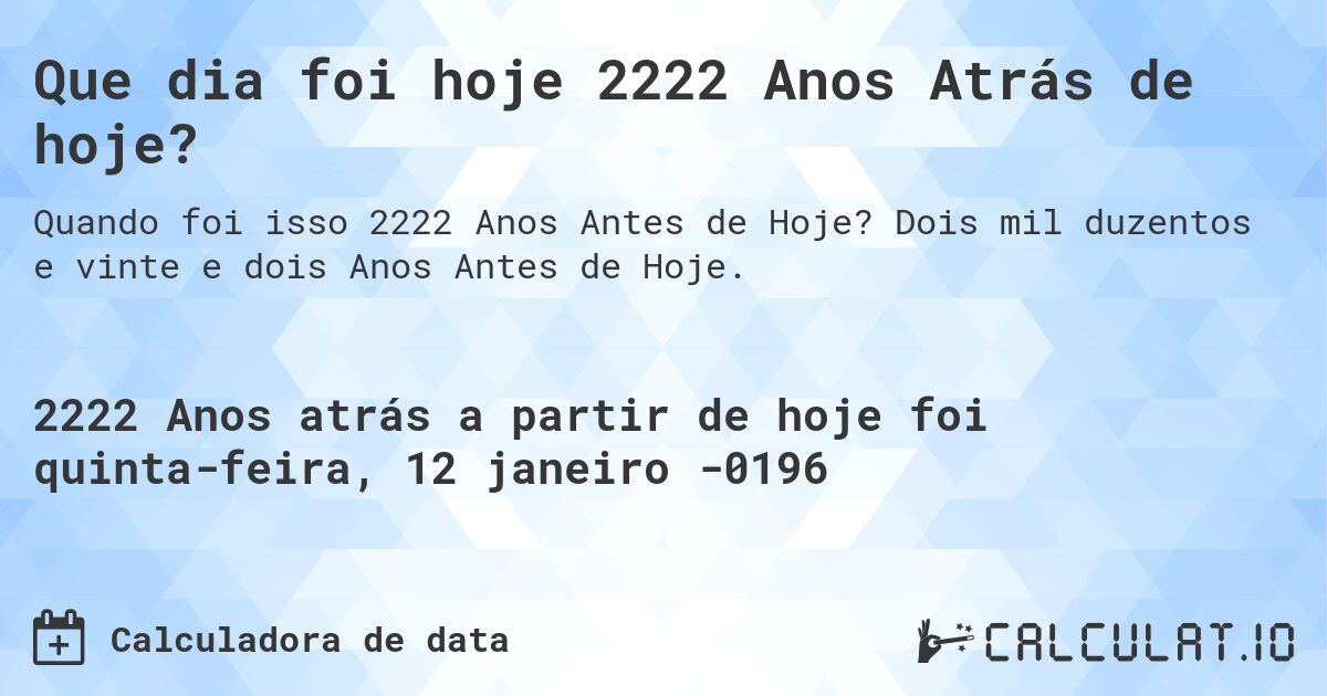 Que dia foi hoje 2222 Anos Atrás de hoje?. Dois mil duzentos e vinte e dois Anos Antes de Hoje.