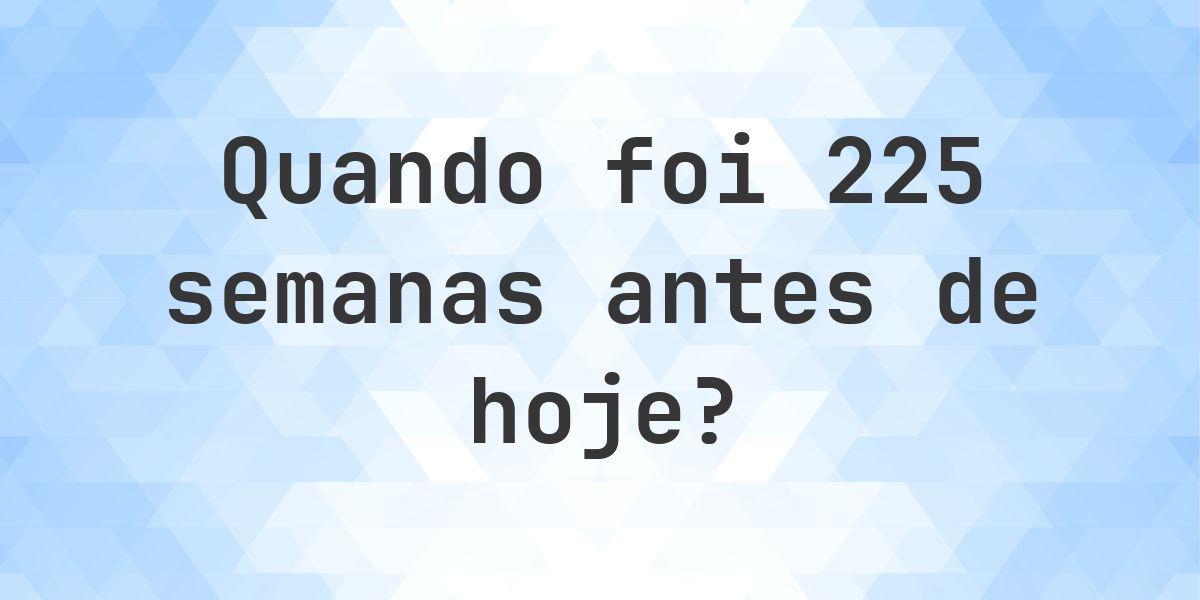 Que data era 225 semanas atrás? - Calculatio