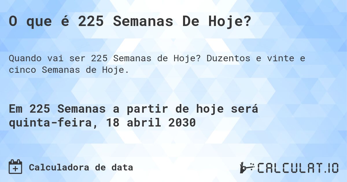 O que é 225 Semanas De Hoje?. Duzentos e vinte e cinco Semanas de Hoje.