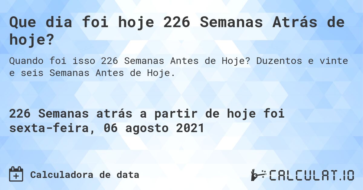 Que dia foi hoje 226 Semanas Atrás de hoje?. Duzentos e vinte e seis Semanas Antes de Hoje.