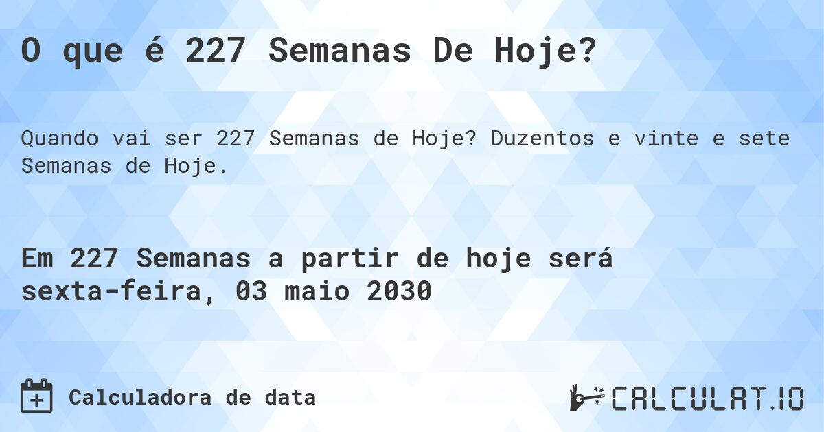 O que é 227 Semanas De Hoje?. Duzentos e vinte e sete Semanas de Hoje.