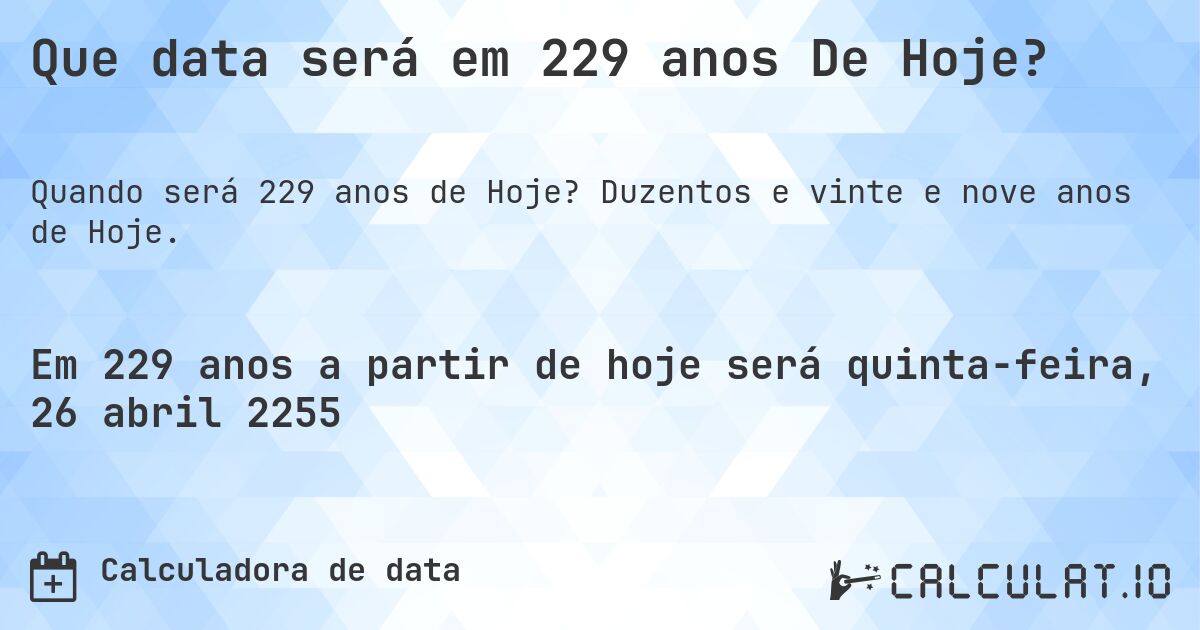 Que data será em 229 anos De Hoje?. Duzentos e vinte e nove anos de Hoje.
