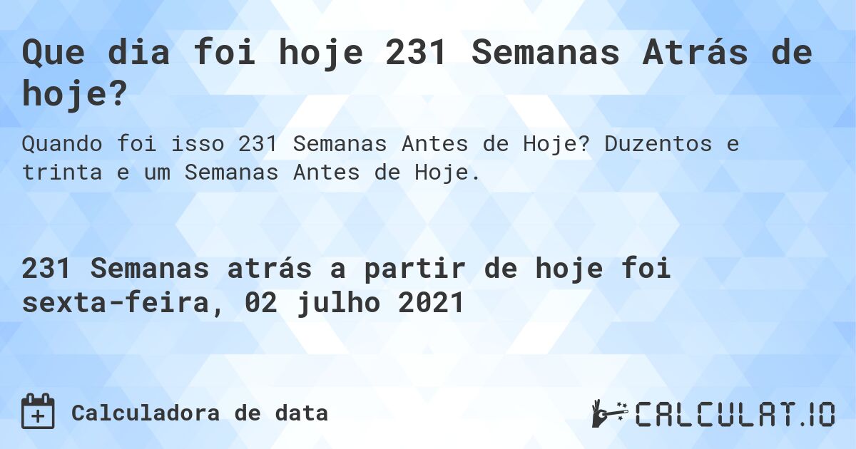 Que dia foi hoje 231 Semanas Atrás de hoje?. Duzentos e trinta e um Semanas Antes de Hoje.