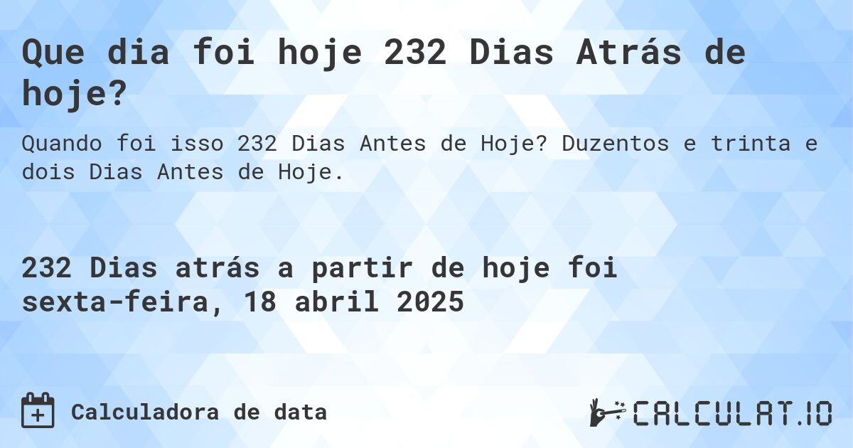 Que dia foi hoje 232 Dias Atrás de hoje?. Duzentos e trinta e dois Dias Antes de Hoje.