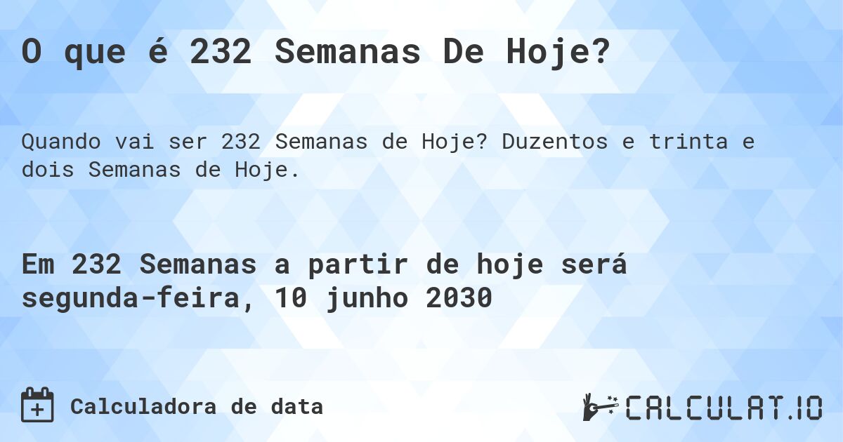 O que é 232 Semanas De Hoje?. Duzentos e trinta e dois Semanas de Hoje.