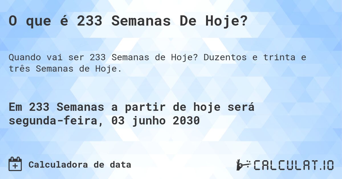 O que é 233 Semanas De Hoje?. Duzentos e trinta e três Semanas de Hoje.