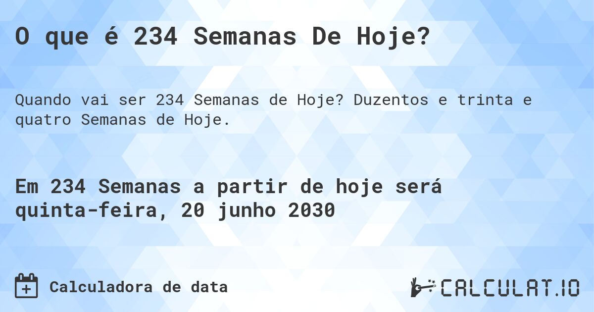 O que é 234 Semanas De Hoje?. Duzentos e trinta e quatro Semanas de Hoje.