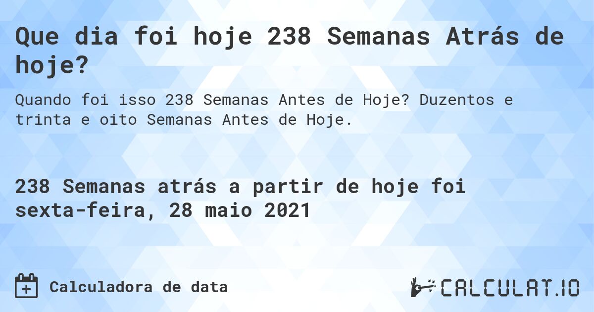 Que dia foi hoje 238 Semanas Atrás de hoje?. Duzentos e trinta e oito Semanas Antes de Hoje.
