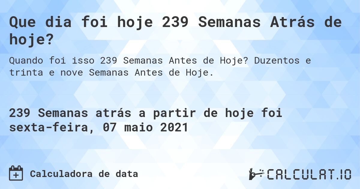 Que dia foi hoje 239 Semanas Atrás de hoje?. Duzentos e trinta e nove Semanas Antes de Hoje.