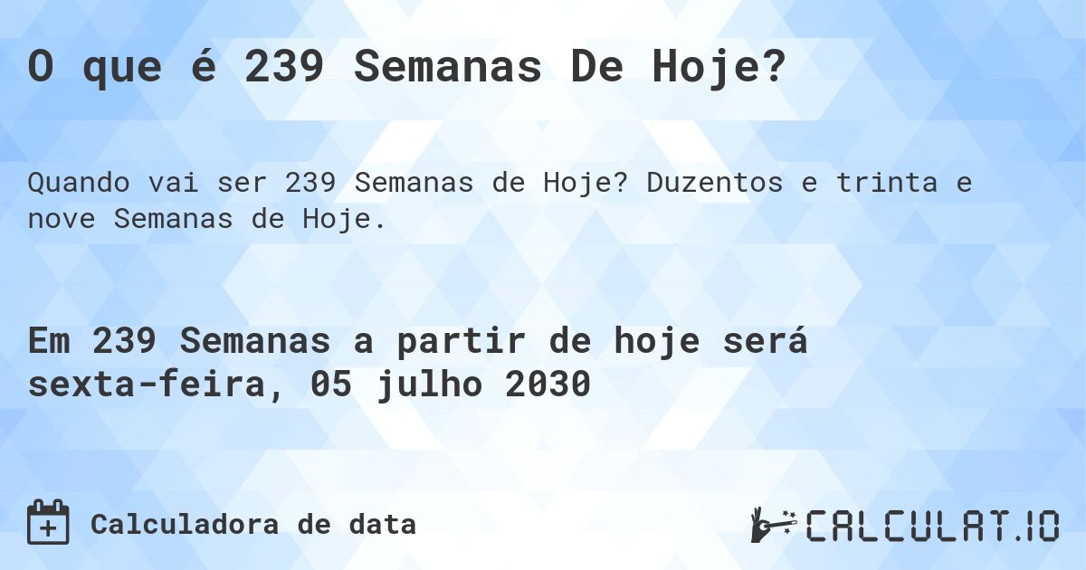 O que é 239 Semanas De Hoje?. Duzentos e trinta e nove Semanas de Hoje.