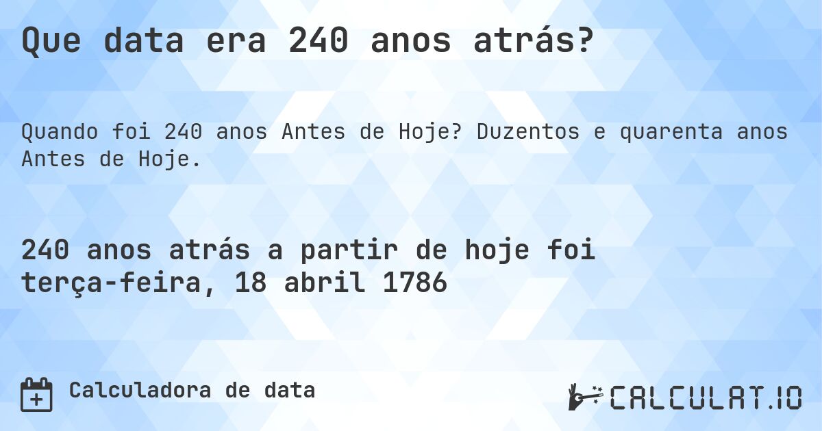 Que data era 240 anos atrás?. Duzentos e quarenta anos Antes de Hoje.