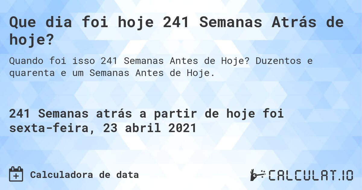 Que dia foi hoje 241 Semanas Atrás de hoje?. Duzentos e quarenta e um Semanas Antes de Hoje.