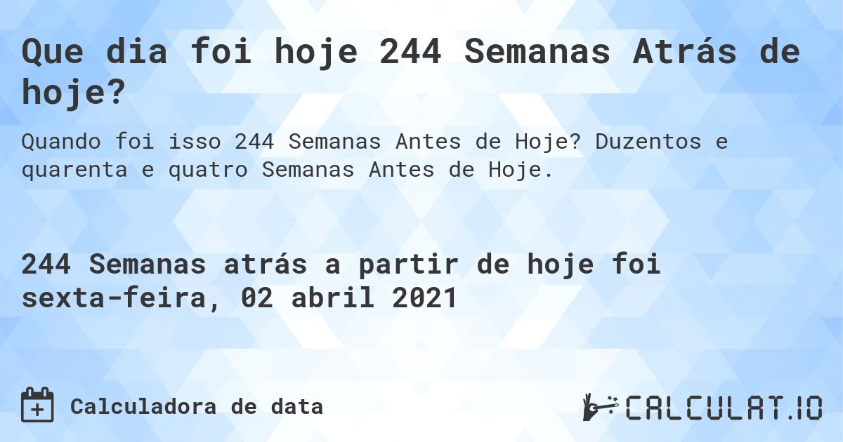 Que dia foi hoje 244 Semanas Atrás de hoje?. Duzentos e quarenta e quatro Semanas Antes de Hoje.