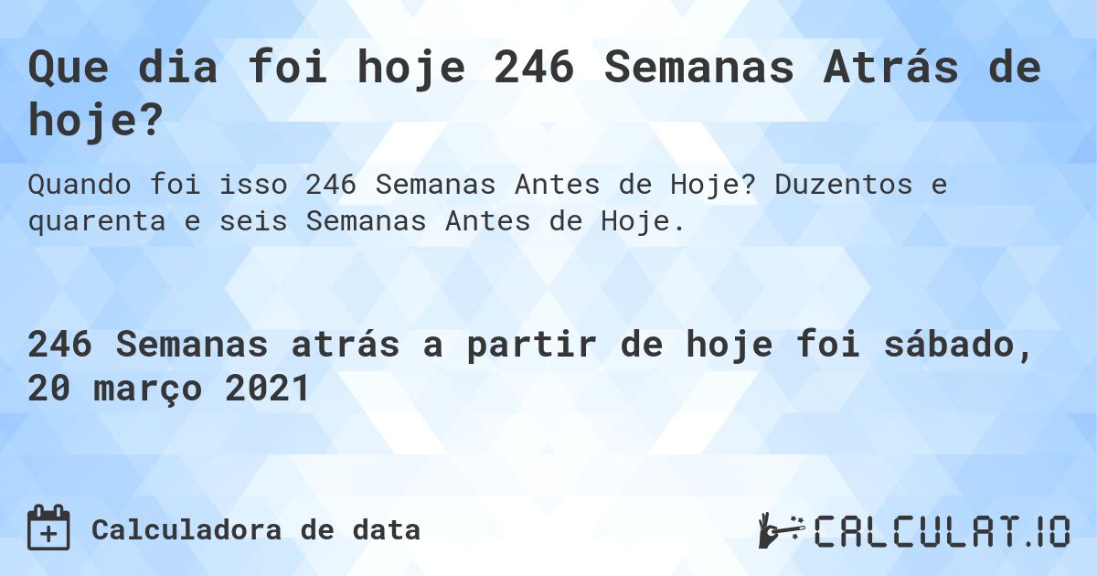 Que dia foi hoje 246 Semanas Atrás de hoje?. Duzentos e quarenta e seis Semanas Antes de Hoje.