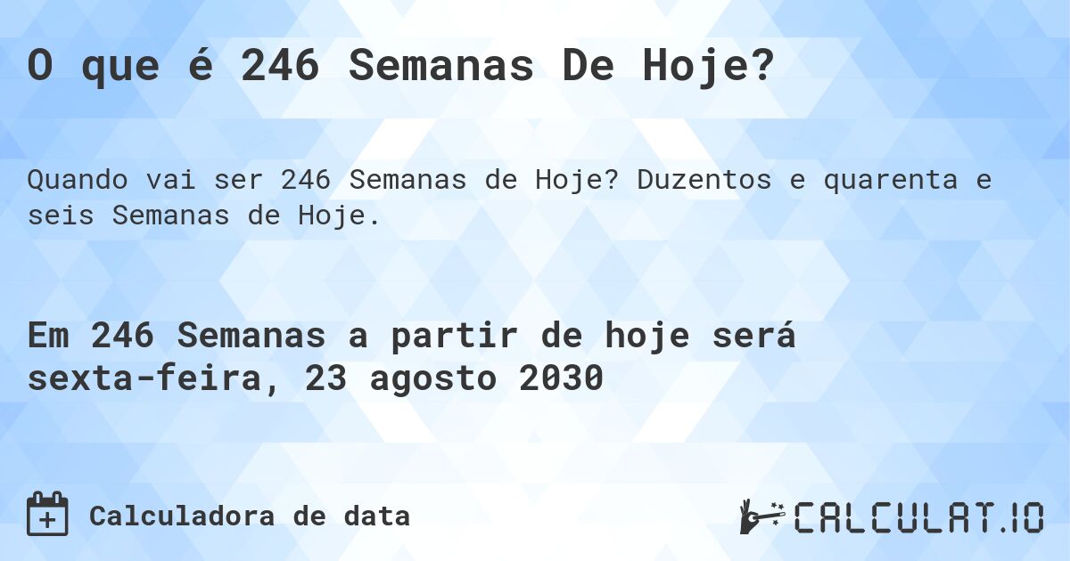O que é 246 Semanas De Hoje?. Duzentos e quarenta e seis Semanas de Hoje.